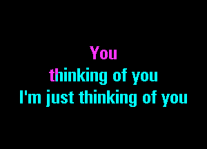 You

thinking of you
I'm iust thinking of you