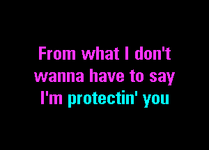 From what I don't

wanna have to say
I'm protectin' you