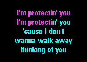 I'm protectin' you
I'm protectin' you

'cause I don't
wanna walk away
thinking of you