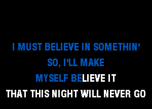 I MUST BELIEVE IN SOMETHIH'
SO, I'LL MAKE
MYSELF BELIEVE IT
THAT THIS NIGHT WILL NEVER GO