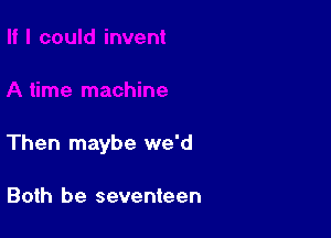 Then maybe we'd

Both be seventeen