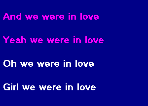 Oh we were in love

Girl we were in love