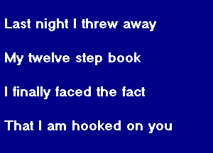 Last night I threw away
My twelve step book

I finally faced the fact

That I am hooked on you