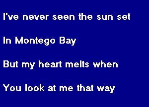 I've never seen the sun set
In Montego Bay

But my heart melts when

You look at me that way