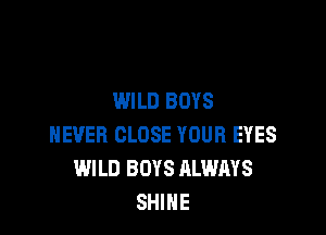 WILD BOYS

NEVER CLOSE YOUR EYES
WILD BOYS ALWAYS
SHIHE