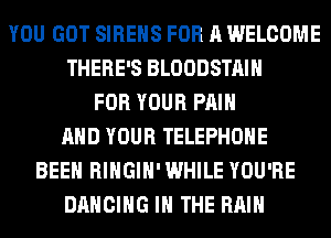 YOU GOT SIREHS FOR A WELCOME
THERE'S BLOODSTAIH
FOR YOUR PAIN
AND YOUR TELEPHONE
BEEN RIHGIH' WHILE YOU'RE
DANCING IN THE RAIN