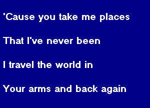 'Cause you take me places
That I've never been

I travel the world in

Your arms and back again