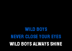 WILD BOYS
NEVER CLOSE YOUR EYES
WILD BOYS ALWAYS SHINE