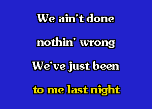 We ain't done
nothin' wrong

We've just been

to me last night