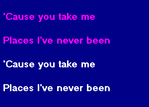 'Cause you take me

Places I've never been