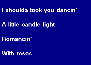 I shoulda took you dancin'

A little candle light

Romancin'

With roses