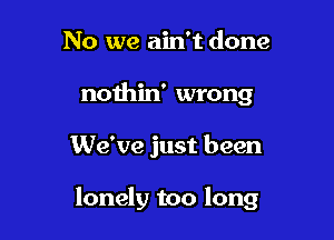 No we ain't done
nothin' wrong

We've just been

lonely too long