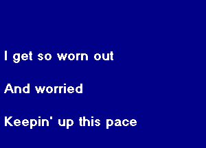 I get so worn out

And worried

Keepin' up this pace