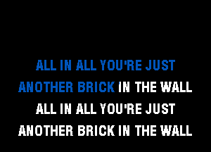 ALL IN ALL YOU'RE JUST
ANOTHER BRICK IN THE WALL
ALL IN ALL YOU'RE JUST
ANOTHER BRICK IN THE WALL