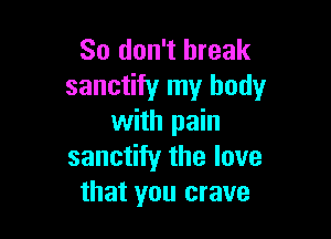 So don't break
sanctity my body

with pain
sanctity the love
that you crave