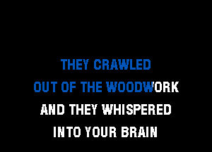 THEY CRAWLED
OUT OF THE WOODWORK
AND THEY WHISPERED

INTO YOUR BRAIN l