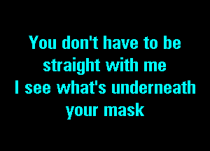 You don't have to be
straight with me

I see what's underneath
your mask