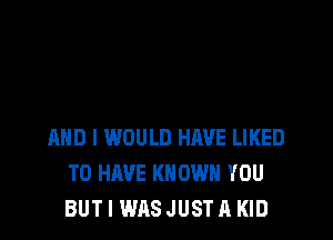 AND I WOULD HAVE LIKED
TO HAVE KN OWN YOU
BUT I WASJUSTA KID