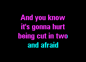 And you know
it's gonna hurt

being cut in two
and afraid