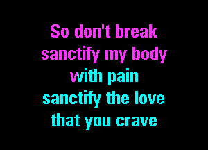 So don't break
sanctity my body

with pain
sanctity the love
that you crave