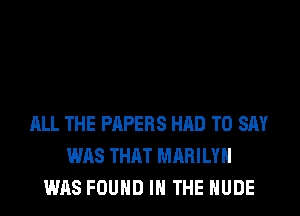 ALL THE PAPERS HAD TO SAY
WAS THAT MARILYN
WAS FOUND IN THE NUDE