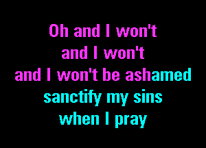 Oh and I won't
and I won't

and I won't be ashamed
sanctify my sins
when I pray
