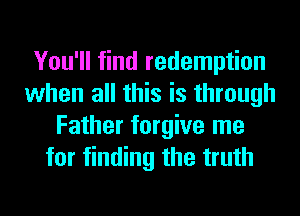 You'll find redemption
when all this is through
Father forgive me
for finding the truth