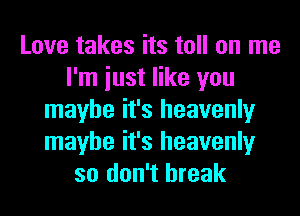 Love takes its toll on me
I'm iust like you
maybe it's heavenly
maybe it's heavenly
so don't break