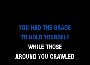 YOU HAD THE GRACE

TO HOLD YOURSELF
WHILE THOSE
AROUND YOU CRAWLED