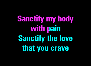 Sanctify my body
with pain

Sanctify the love
that you crave