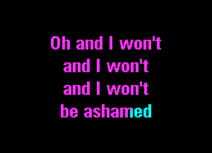 Oh and I won't
and I won't

and I won't
be ashamed