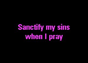 Sanctify my sins

when I pray
