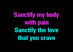 Sanctify my body
with pain

Sanctify the love
that you crave