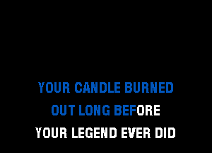 YOUR CANDLE BURNED
OUT LONG BEFORE

YOUR LEGEND EVER DID l