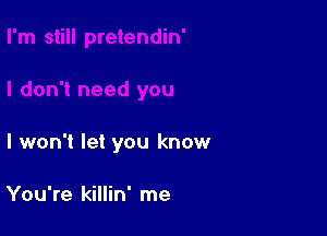 I won't let you know

You're killin' me