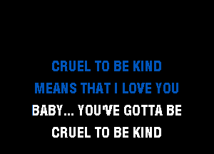 ORUEL TO BE KIND
MEANS THAT I LOVE YOU
BABY... YOU'VE GOTTA BE

CHUEL TO BE KIND
