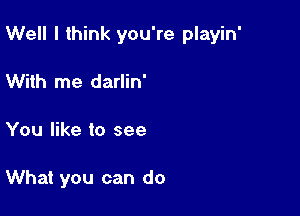 Well I think you're playin'

With me darlin'
You like to see

What you can do