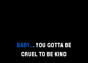 BABY... YOU GOTTA BE
CRUEL TO BE KIND