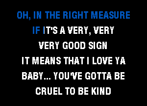 OH, I THE RIGHT MEASURE
IF IT'S A VERY, VERY
VERY GOOD SIGN
IT MEANS THAT I LOVE YA
BABY... YOU'VE GOTTA BE
CRUEL TO BE KIND