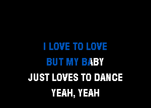 I LOVE TO LOVE

BUT MY BABY
JUST LOVES T0 DANCE
YEAH, YEAH