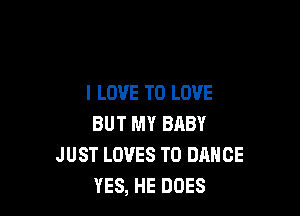 I LOVE TO LOVE

BUT MY BABY
JUST LOVES T0 DANCE
YES, HE DOES