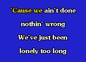 'Cause we ain't done

nothin' wrong

We've just been

lonely too long