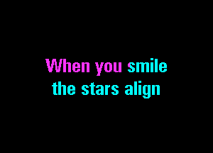 When you smile

the stars align