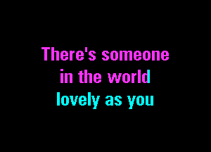 There's someone

in the world
lovely as you