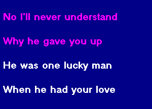 He was one lucky man

When he had your love