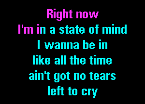 Right now
I'm in a state of mind
I wanna be in

like all the time
ain't got no tears
left to cry