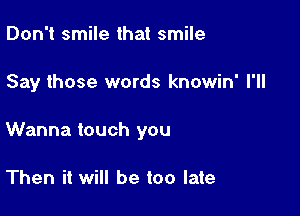 Don't smile that smile

Say those words knowin' I'll

Wanna touch you

Then it will be too late