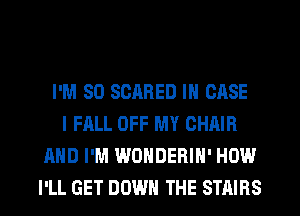 I'M SO SCARED IN CASE
I FALL OFF MY CHAIR
AND I'M WONDERIN' HOW

I'LL GET DOWN THE STAIHS l