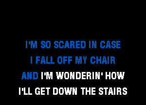 I'M SO SCARED IN CASE
I FALL OFF MY CHAIR
AND I'M WONDERIN' HOW

I'LL GET DOWN THE STAIHS l