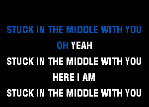STUCK IN THE MIDDLE WITH YOU
OH YEAH

STUCK IN THE MIDDLE WITH YOU
HERE I AM

STUCK IN THE MIDDLE WITH YOU